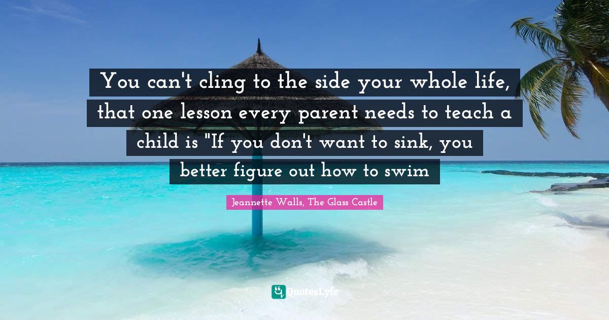 You can't cling to the side your whole life, that one lesson every par... Quote by