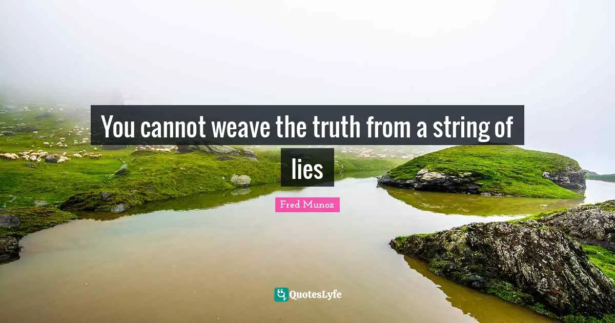 You cannot weave the truth from a string of lies