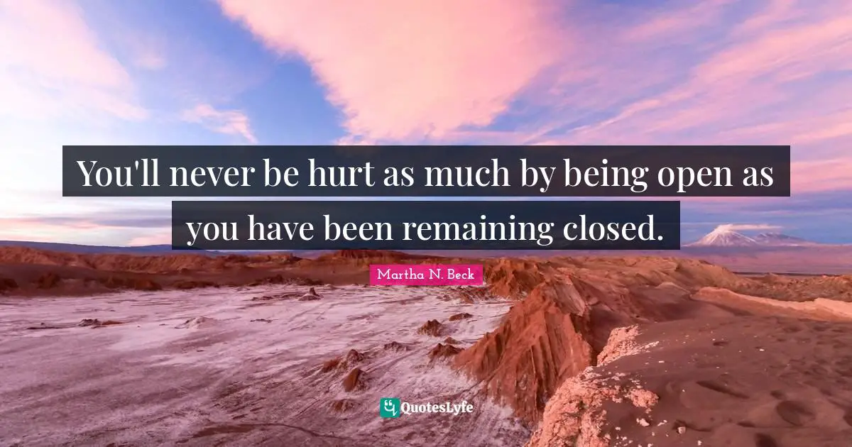 You'll never be hurt as much by being open as you have been remaining closed.