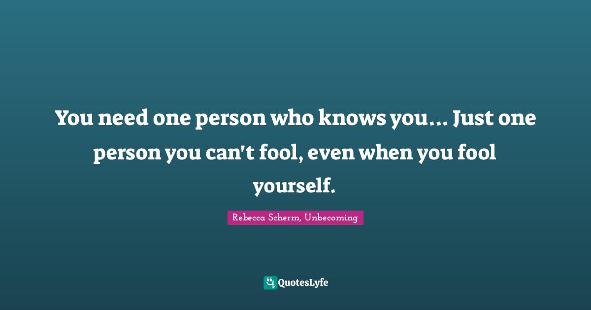 You need one person who knows you... Just one person you can't fool, even when you fool yourself.