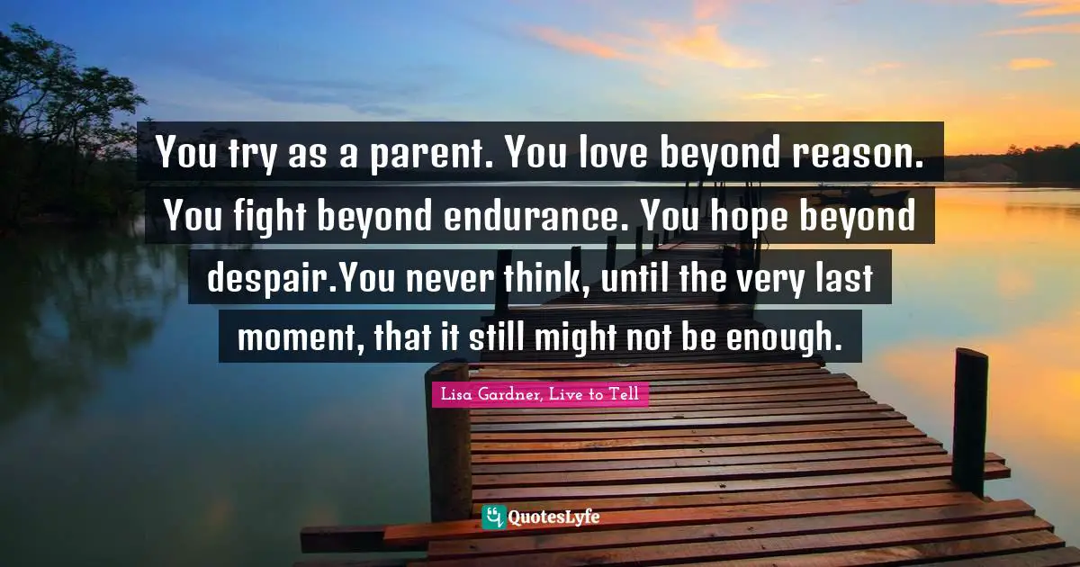 You try as a parent. You love beyond reason. You fight beyond endurance. You hope beyond despair.You never think, until the very last moment, that it still might not be enough.