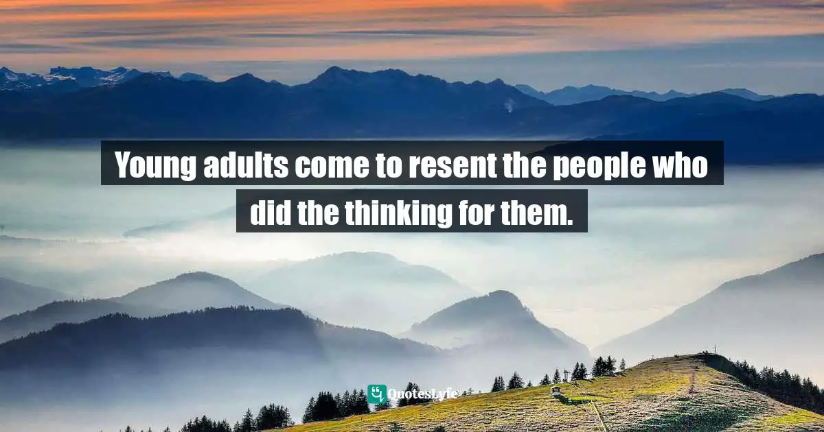 Julie Lythcott-Haims, How To Raise An Adult: Break Free Of The Overparenting Trap And Prepare Your Kid For Success Quotes: "Young adults come to resent the people who did the thinking for them."