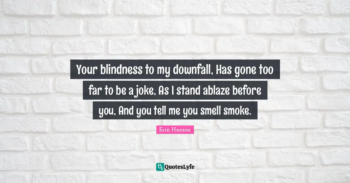 Your blindness to my downfall, Has gone too far to be a joke, As I stand ablaze before you, And you tell me you smell smoke.