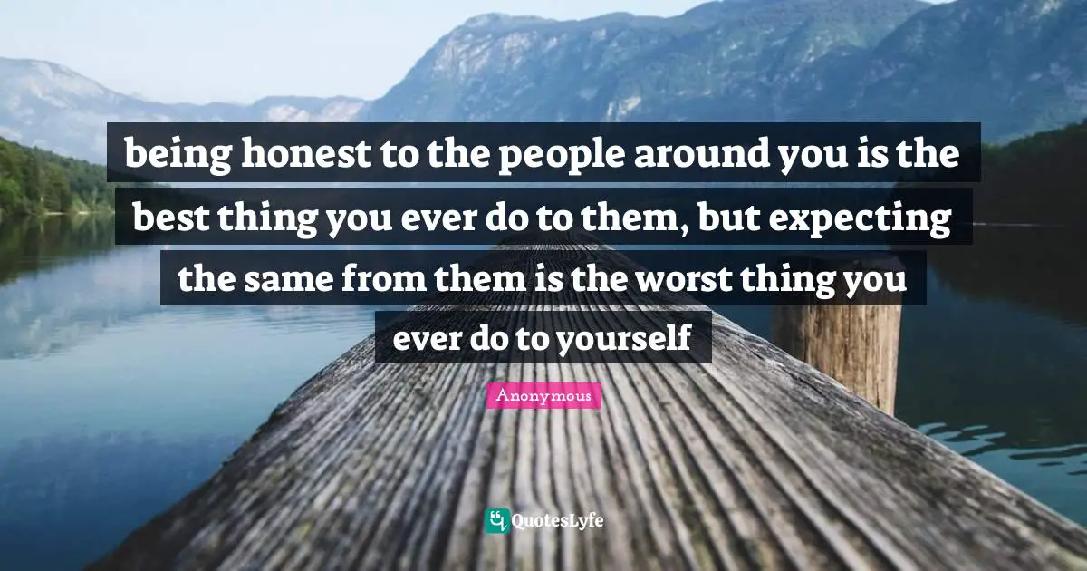 being honest to the people around you is the best thing you ever do to them, but expecting the same from them is the worst thing you ever do to yourself
