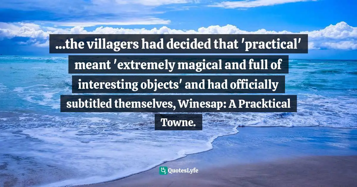 ...the villagers had decided that 'practical' meant 'extremely magical and full of interesting objects' and had officially subtitled themselves, Winesap: A Pracktical Towne.