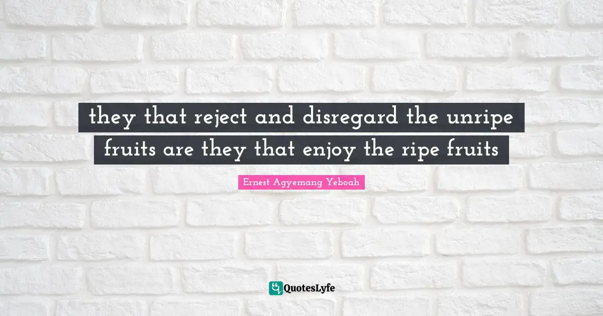 they that reject and disregard the unripe fruits are they that enjoy the ripe fruits