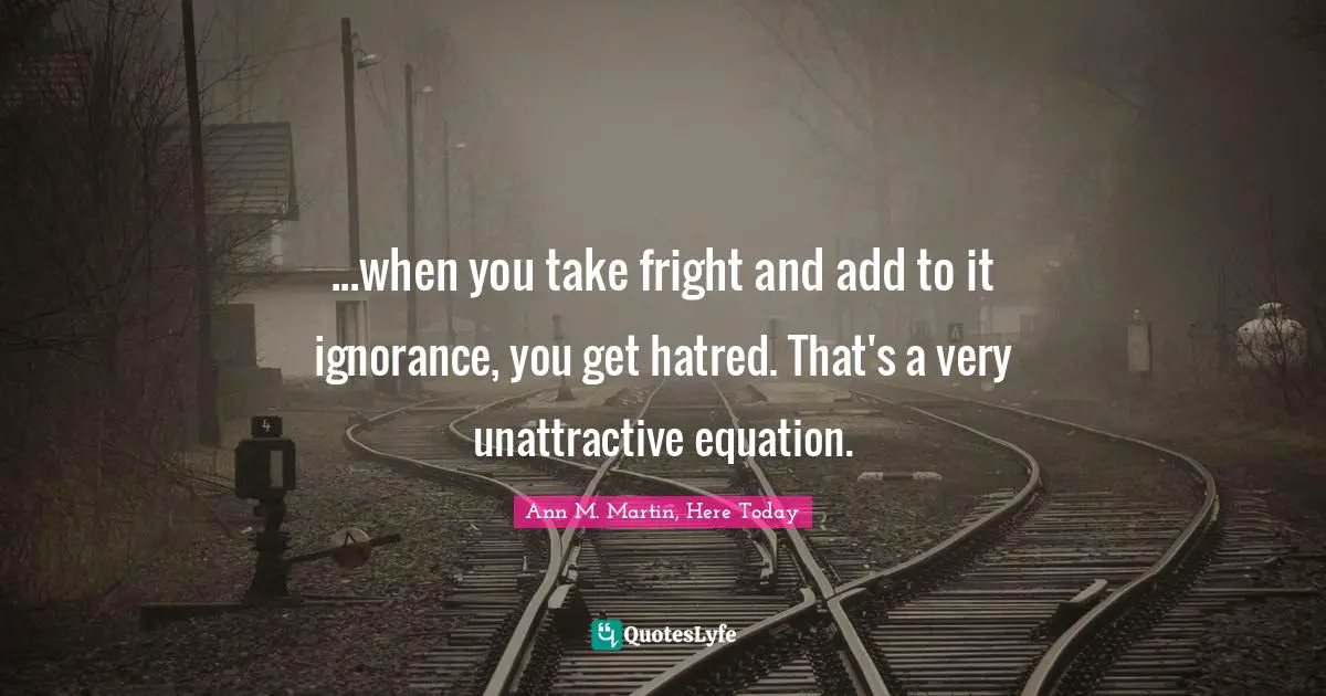 Ann M. Martin, Here Today Quotes: ...when you take fright and add to it ignorance, you get hatred. That's a very unattractive equation.