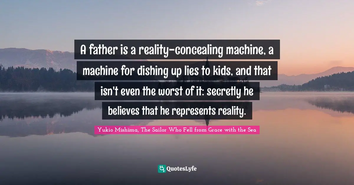 A father is a reality-concealing machine, a machine for dishing up lies to kids, and that isn't even the worst of it: secretly he believes that he represents reality.