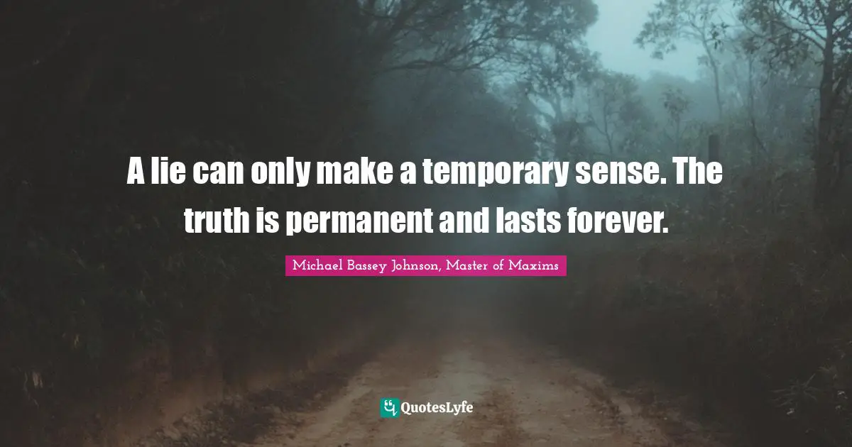 A lie can only make a temporary sense. The truth is permanent and lasts forever.