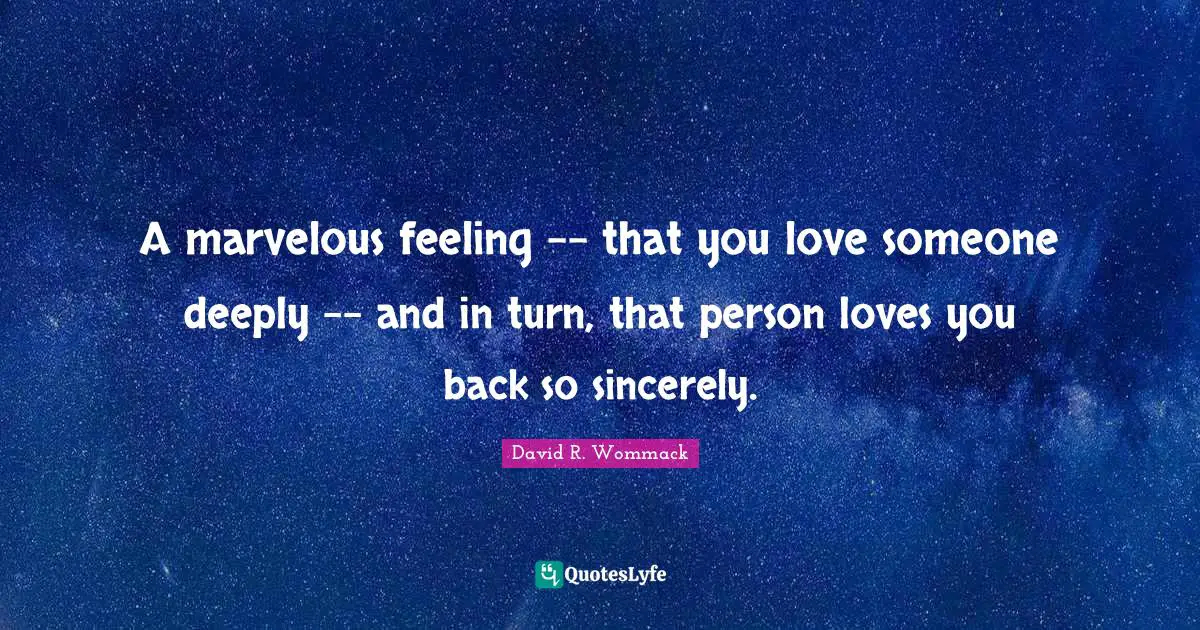 A marvelous feeling -- that you love someone deeply -- and in turn, that person loves you back so sincerely.