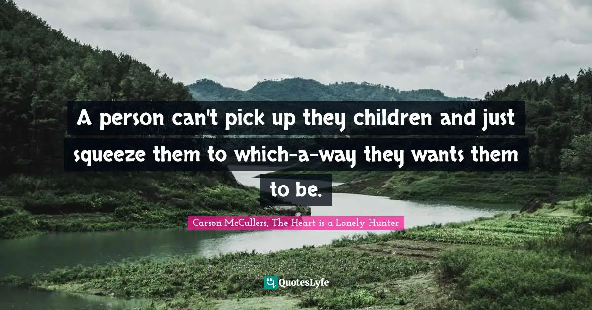 A person can't pick up they children and just squeeze them to which-a-way they wants them to be.