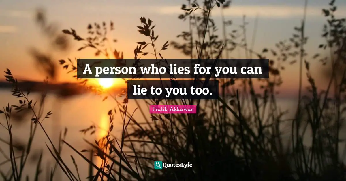 A person who lies for you can lie to you too.
