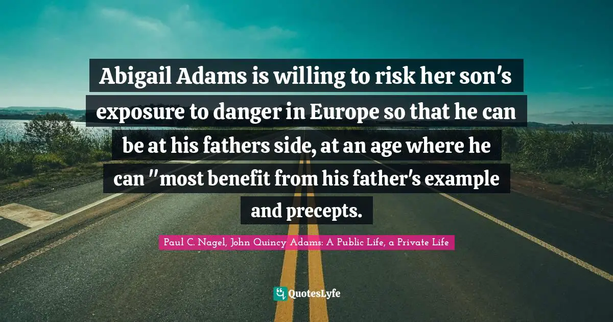 Abigail Adams is willing to risk her son's exposure to danger in Europe so that he can be at his fathers side, at an age where he can "most benefit from his father's example and precepts.