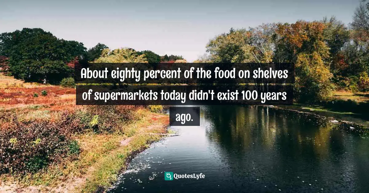 About eighty percent of the food on shelves of supermarkets today didn't exist 100 years ago.