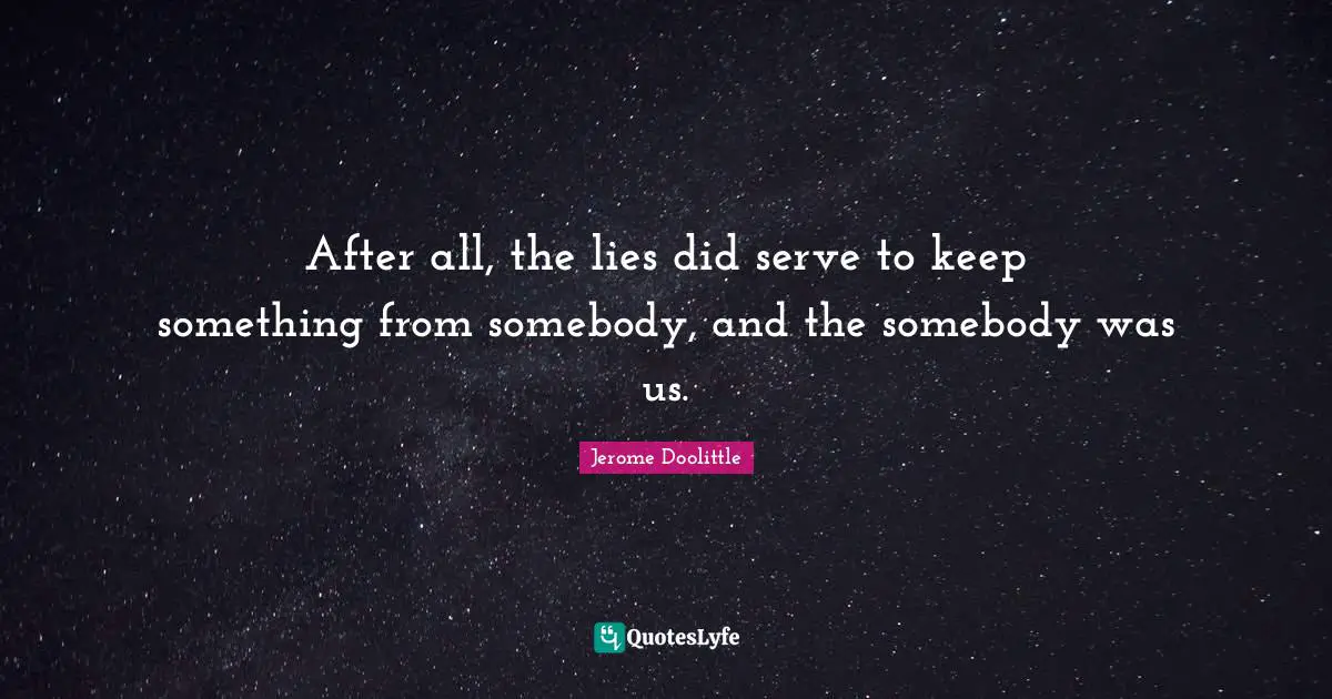 After all, the lies did serve to keep something from somebody, and the somebody was us.
