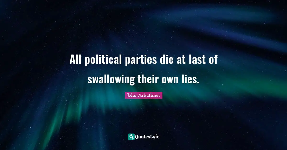 John Arbuthnot Quotes: "All political parties die at last of swallowing their own lies."