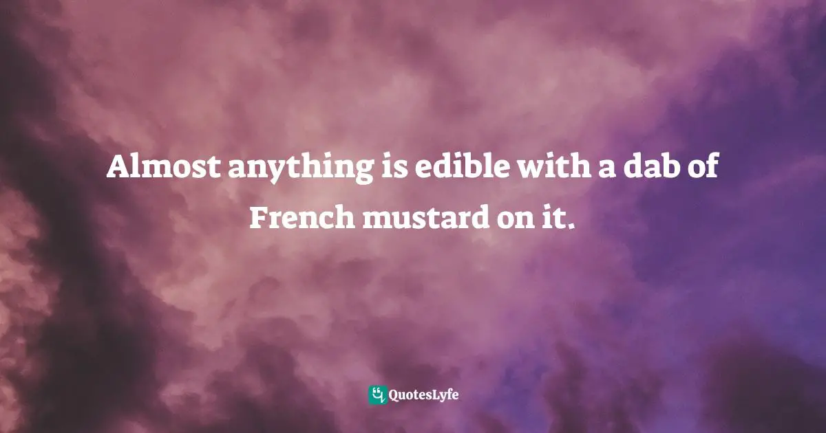 Almost anything is edible with a dab of French mustard on it.