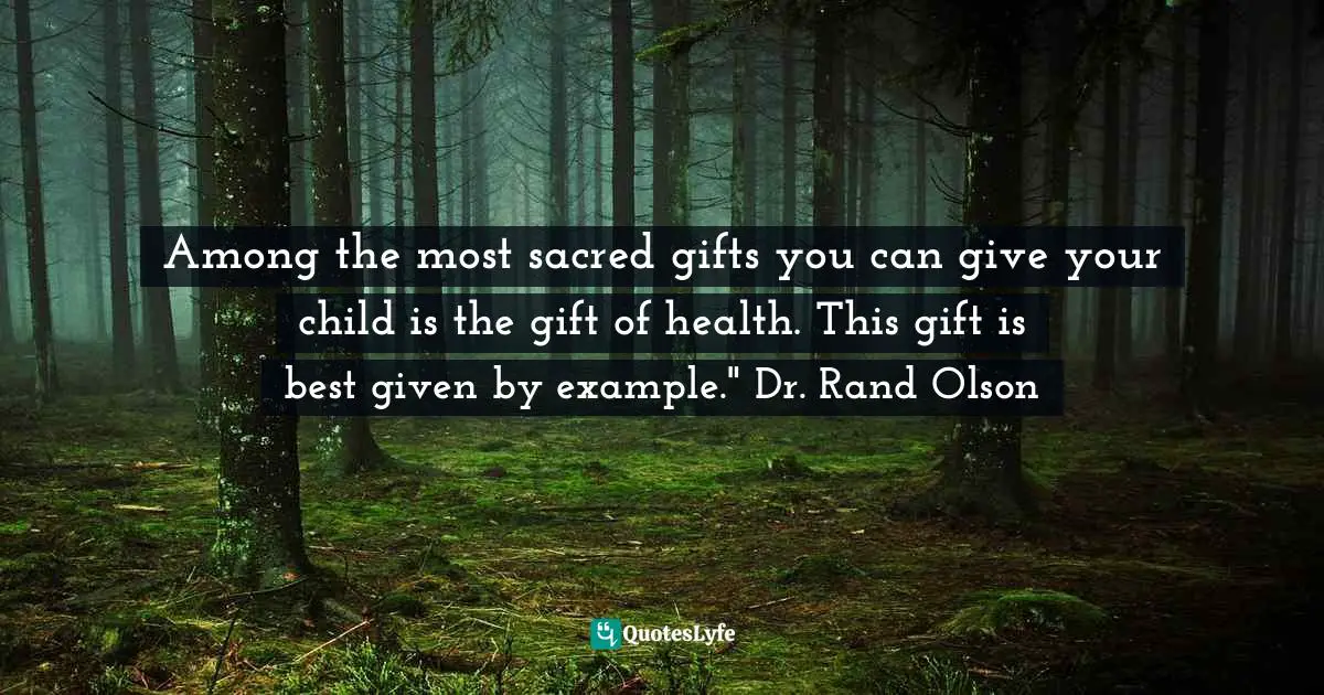 Among the most sacred gifts you can give your child is the gift of health. This gift is best given by example." Dr. Rand Olson