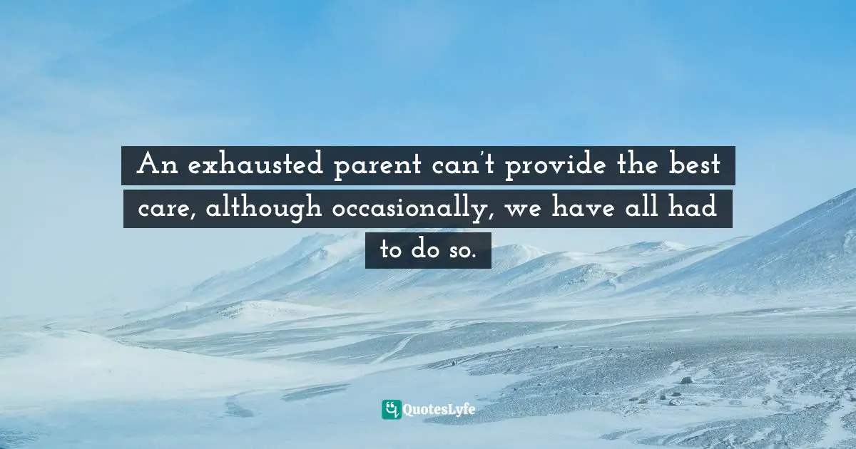 An exhausted parent can’t provide the best care, although occasionally, we have all had to do so.