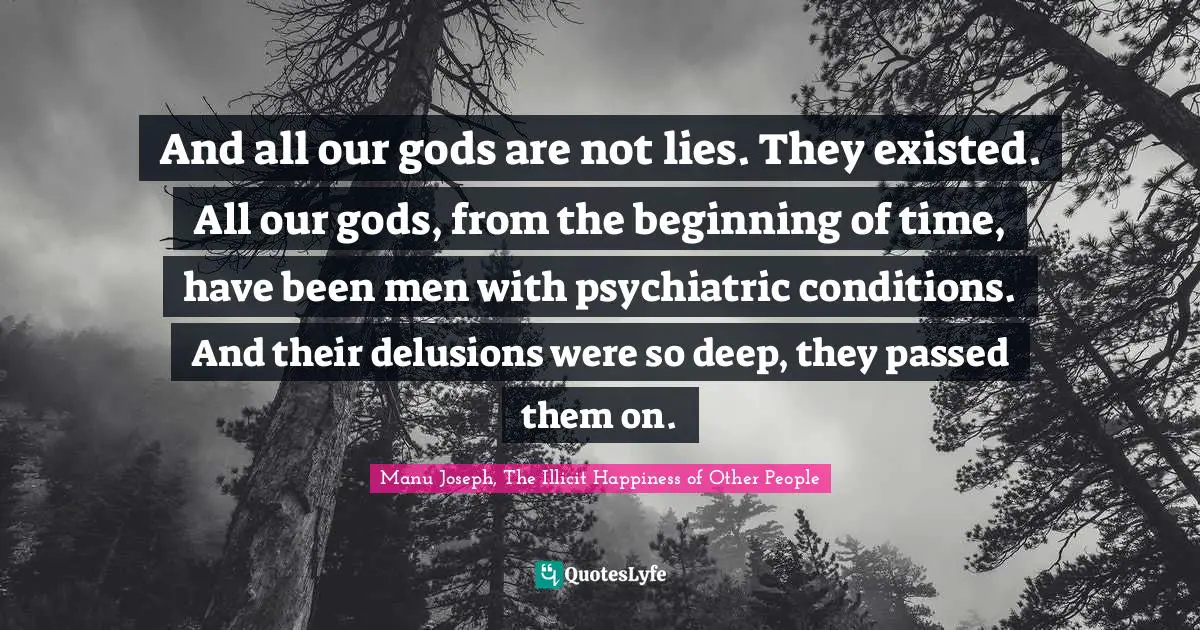 Delusions Quotes: "And all our gods are not lies. They existed. All our gods, from the beginning of time, have been men with psychiatric conditions. And their delusions were so deep, they passed them on."