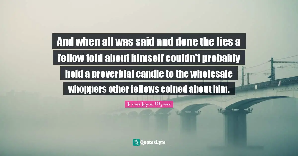 And when all was said and done the lies a fellow told about himself couldn't probably hold a proverbial candle to the wholesale whoppers other fellows coined about him.