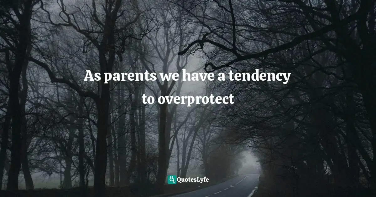 As parents we have a tendency to overprotect