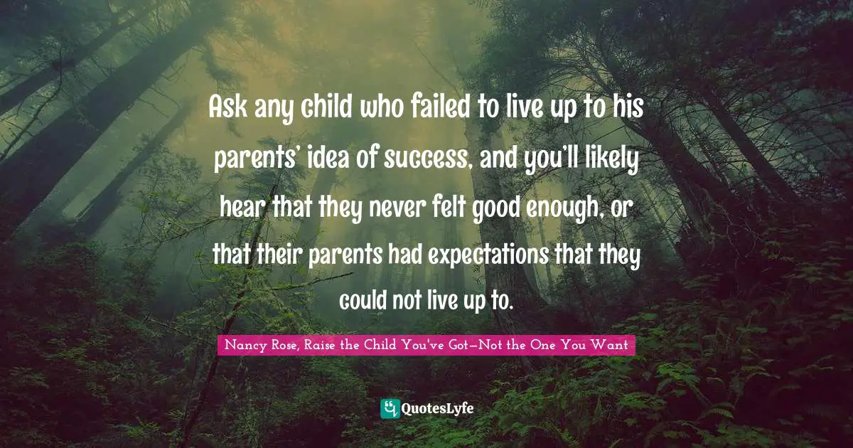 Ask any child who failed to live up to his parents’ idea of success, and you’ll likely hear that they never felt good enough, or that their parents had expectations that they could not live up to.