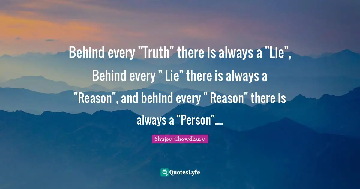 Behind every "Truth" there is always a "Lie", Behind every " Lie" there is always a "Reason", and behind every " Reason" there is always a "Person"....