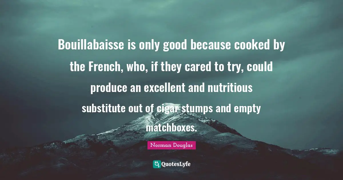 Norman Douglas Quotes: "Bouillabaisse is only good because cooked by the French, who, if they cared to try, could produce an excellent and nutritious substitute out of cigar stumps and empty matchboxes."