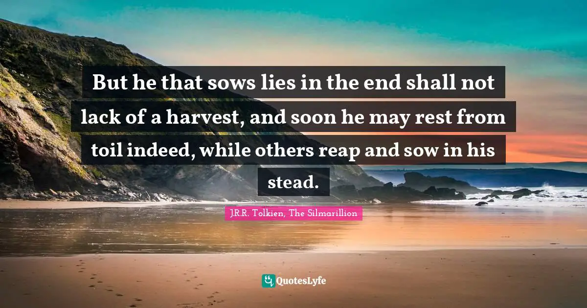 But he that sows lies in the end shall not lack of a harvest, and soon he may rest from toil indeed, while others reap and sow in his stead.