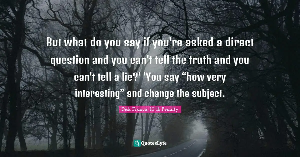 But what do you say if you're asked a direct question and you can't tell the truth and you can't tell a lie?' 'You say “how very interesting” and change the subject.