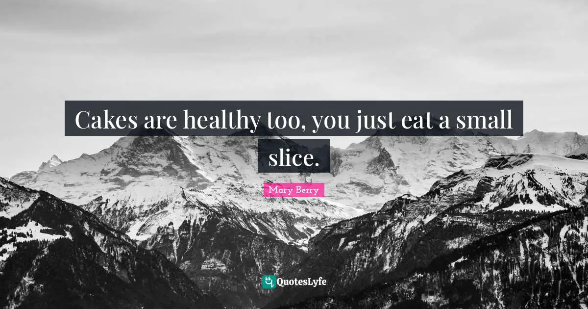Cakes are healthy too, you just eat a small slice.