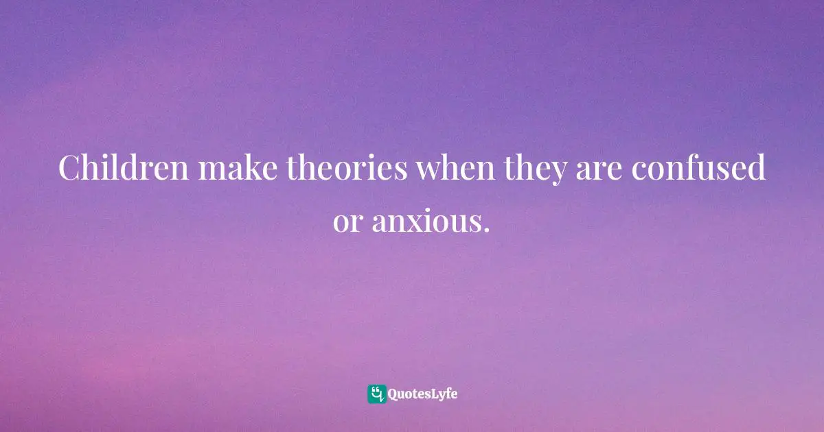 Children make theories when they are confused or anxious.