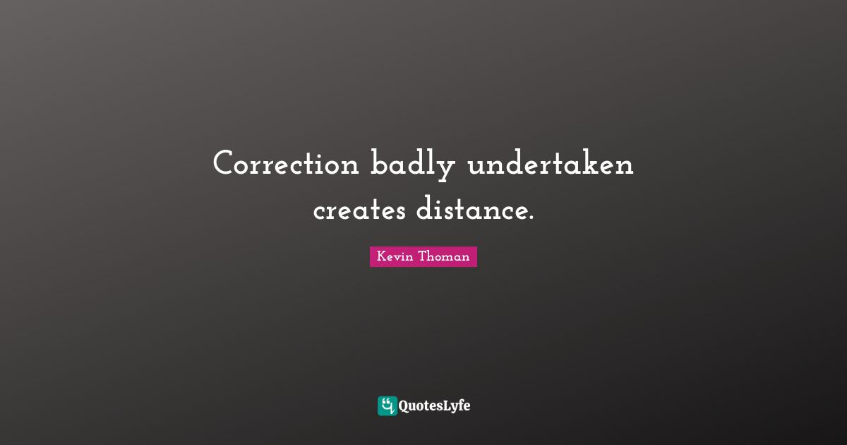 Correction badly undertaken creates distance.