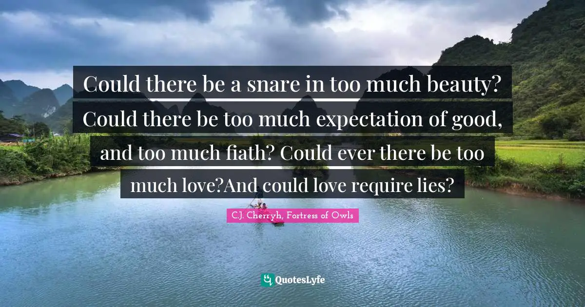 Could there be a snare in too much beauty? Could there be too much expectation of good, and too much fiath? Could ever there be too much love?And could love require lies?