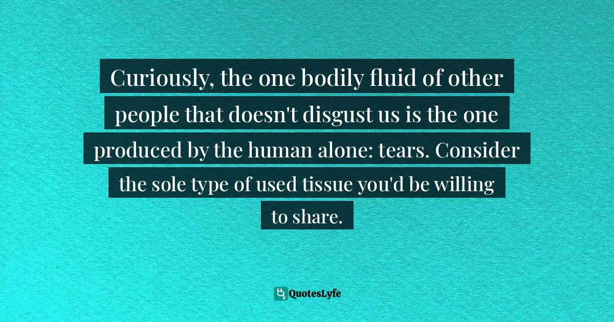 Curiously, the one bodily fluid of other people that doesn't disgust us is the one produced by the human alone: tears. Consider the sole type of used tissue you'd be willing to share.