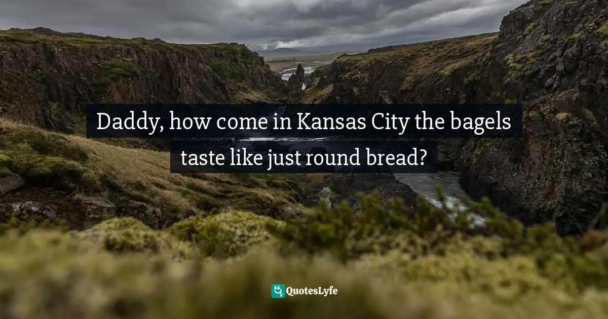 Daddy, how come in Kansas City the bagels taste like just round bread?