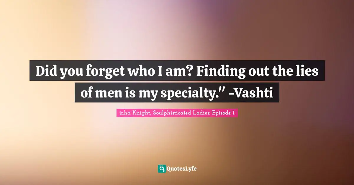 Did you forget who I am? Finding out the lies of men is my specialty." -Vashti
