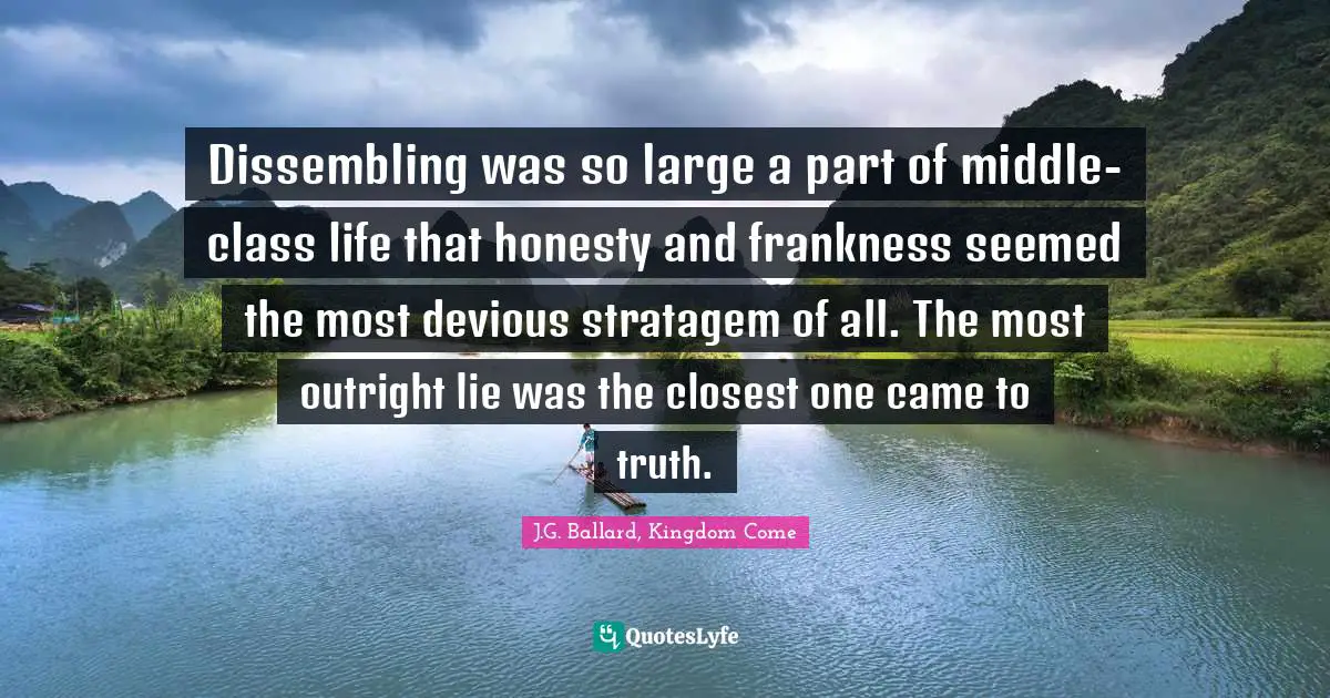 Dissembling was so large a part of middle-class life that honesty and frankness seemed the most devious stratagem of all. The most outright lie was the closest one came to truth.