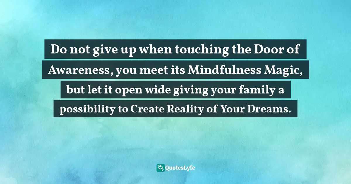 Nataša Nuit Pantović, Conscious Parenting: Mindful Living Course For Parents Quotes: "Do not give up when touching the Door of Awareness, you meet its Mindfulness Magic, but let it open wide giving your family a possibility to Create Reality of Your Dreams."
