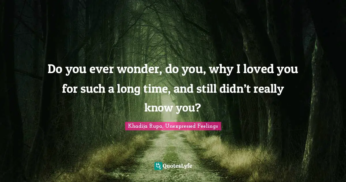 Khadija Rupa, Unexpressed Feelings Quotes: "Do you ever wonder, do you, why I loved you for such a long time, and still didn’t really know you?"