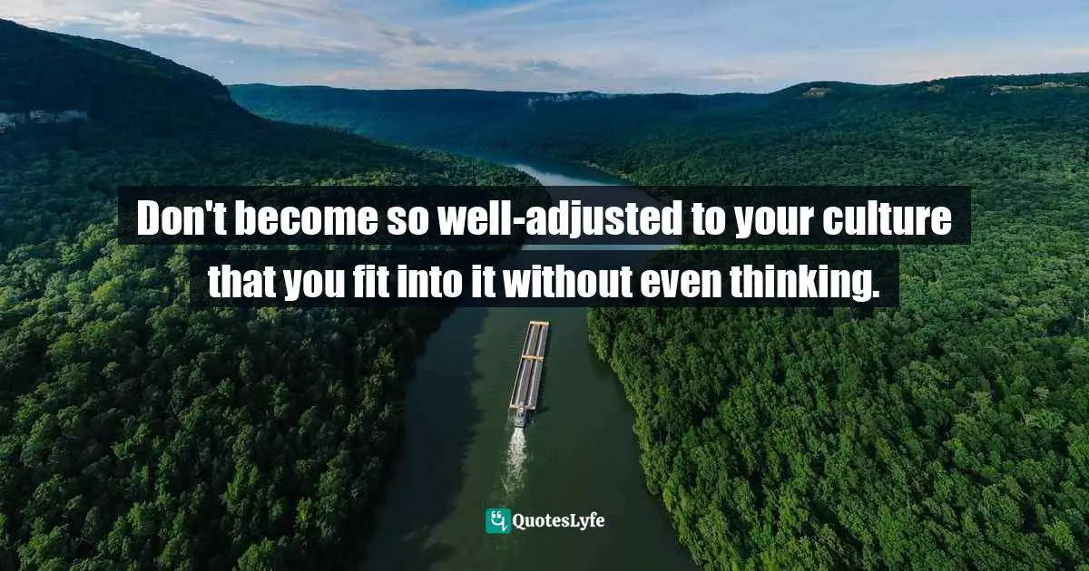 Don't become so well-adjusted to your culture that you fit into it without even thinking.