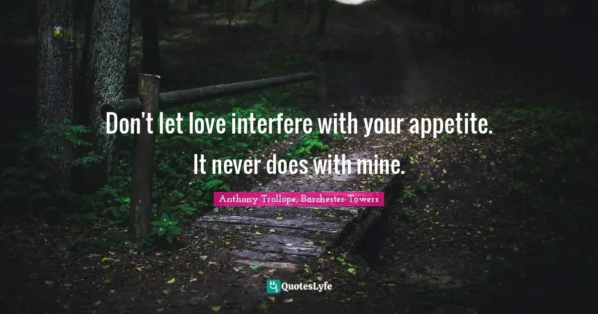 Don't let love interfere with your appetite. It never does with mine.