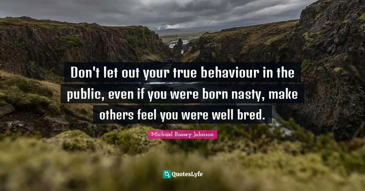 Michael Bassey Johnson Quotes: Don't let out your true behaviour in the public, even if you were born nasty, make others feel you were well bred.