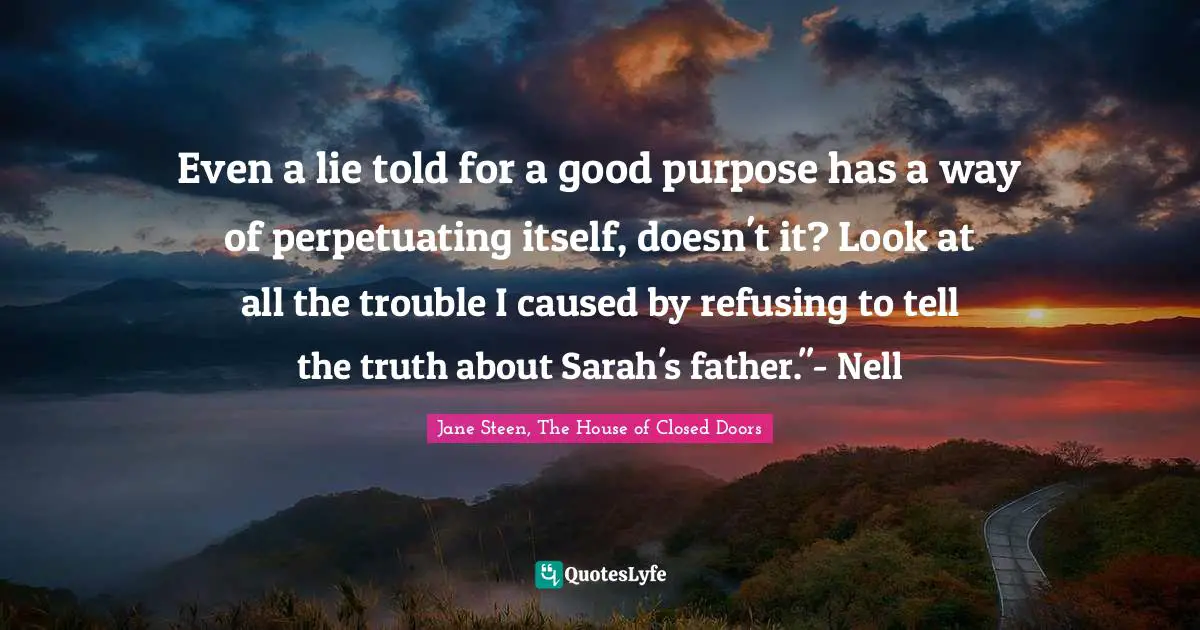 Even a lie told for a good purpose has a way of perpetuating itself, doesn't it? Look at all the trouble I caused by refusing to tell the truth about Sarah's father."- Nell