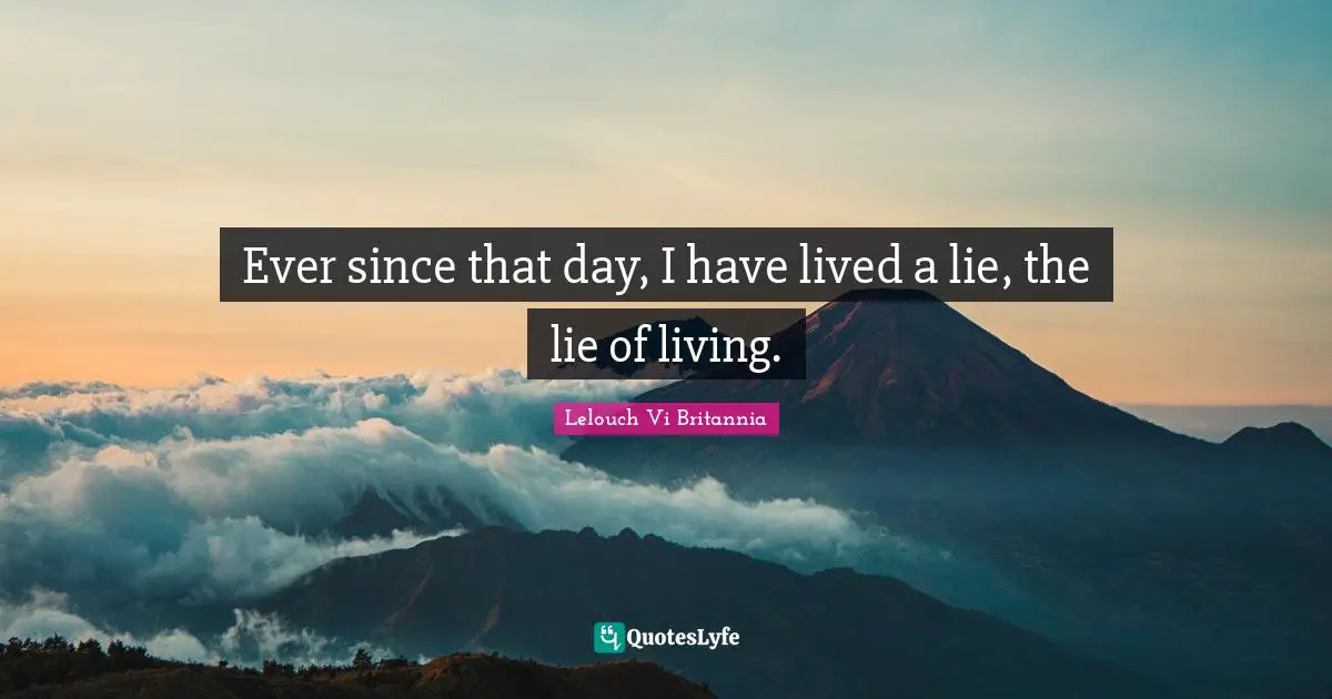 Ever since that day, I have lived a lie, the lie of living.