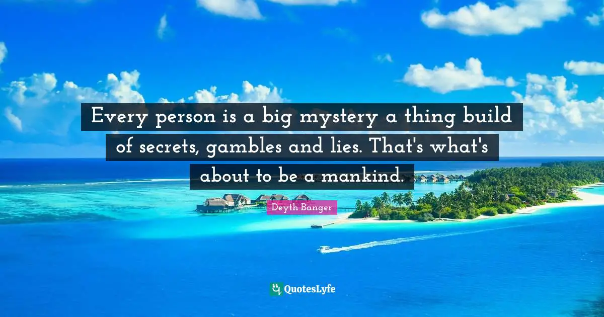Every person is a big mystery a thing build of secrets, gambles and lies. That's what's about to be a mankind.