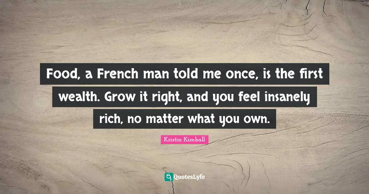 Food, a French man told me once, is the first wealth. Grow it right, and you feel insanely rich, no matter what you own.