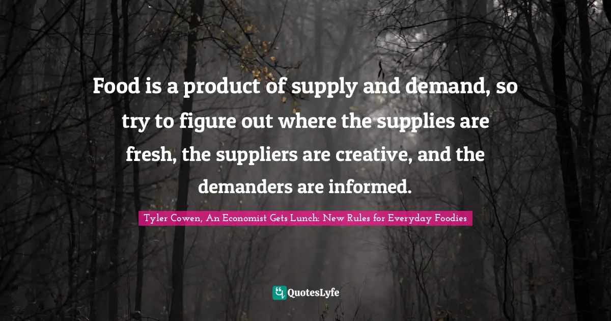 Food is a product of supply and demand, so try to figure out where the supplies are fresh, the suppliers are creative, and the demanders are informed.