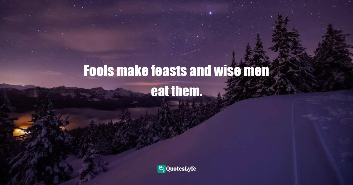 Fools make feasts and wise men eat them.
